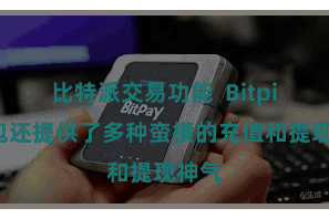 比特派交易功能  Bitpie钱包还提供了多种蛮横的充值和提现神气