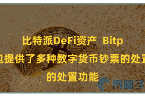 比特派DeFi资产  Bitpie钱包提供了多种数字货币钞票的处置功能